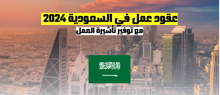 عقود عمل في السعودية 2024 مع توفير تأشيرة العمل